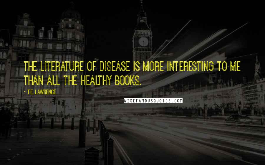 T.E. Lawrence Quotes: The literature of disease is more interesting to me than all the healthy books.