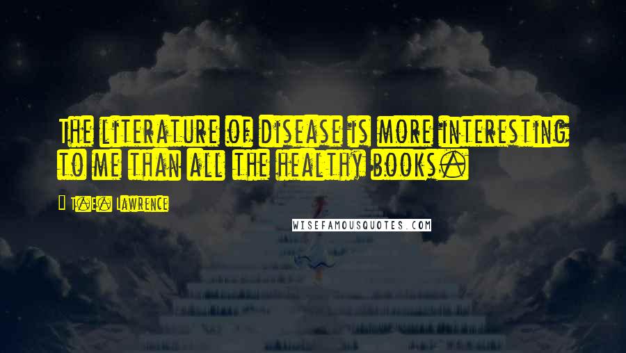 T.E. Lawrence Quotes: The literature of disease is more interesting to me than all the healthy books.