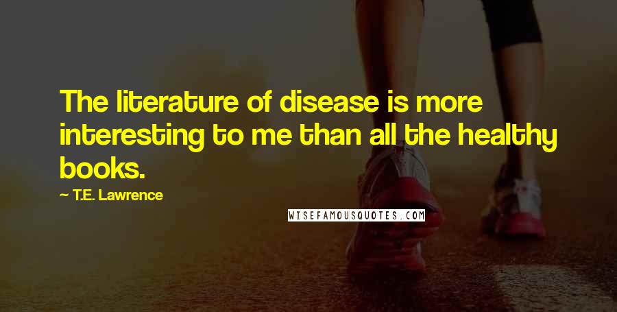 T.E. Lawrence Quotes: The literature of disease is more interesting to me than all the healthy books.