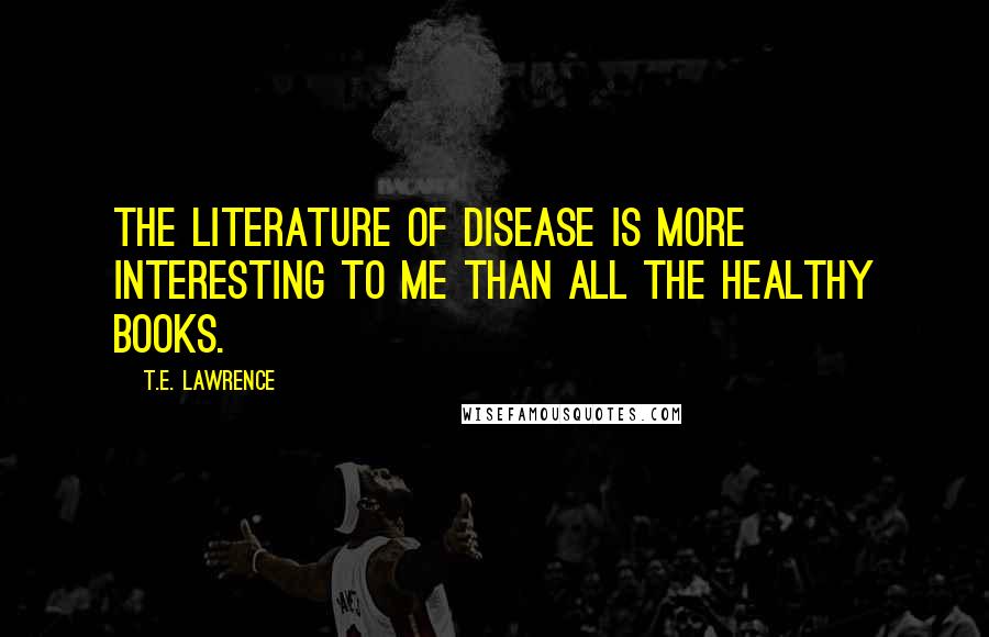 T.E. Lawrence Quotes: The literature of disease is more interesting to me than all the healthy books.