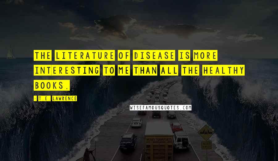 T.E. Lawrence Quotes: The literature of disease is more interesting to me than all the healthy books.