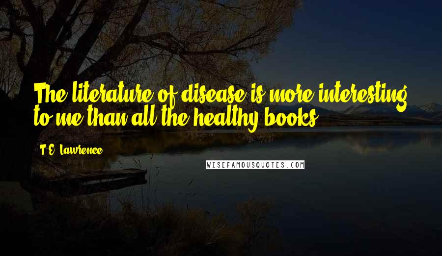 T.E. Lawrence Quotes: The literature of disease is more interesting to me than all the healthy books.