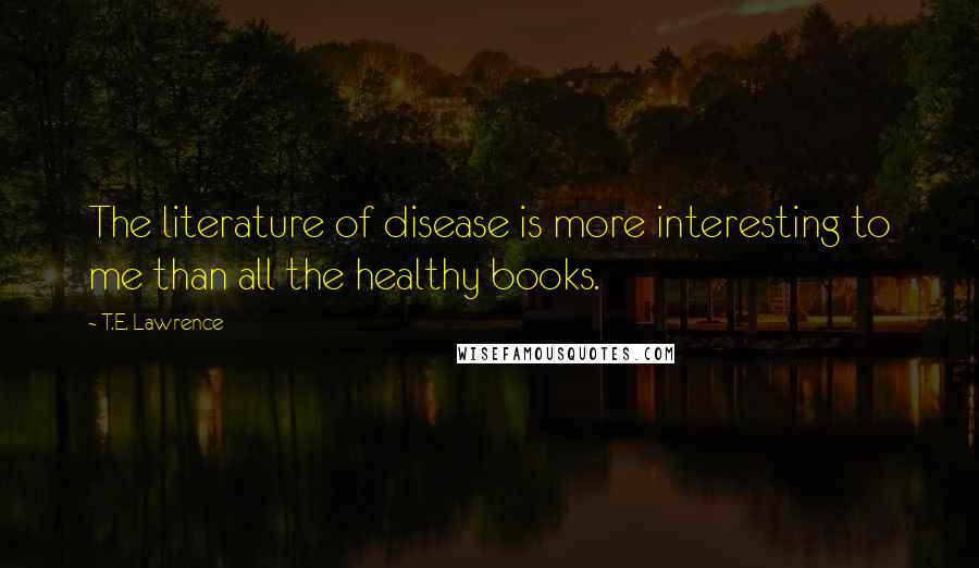 T.E. Lawrence Quotes: The literature of disease is more interesting to me than all the healthy books.