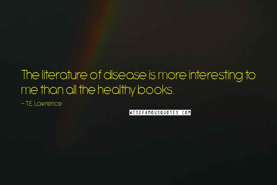 T.E. Lawrence Quotes: The literature of disease is more interesting to me than all the healthy books.