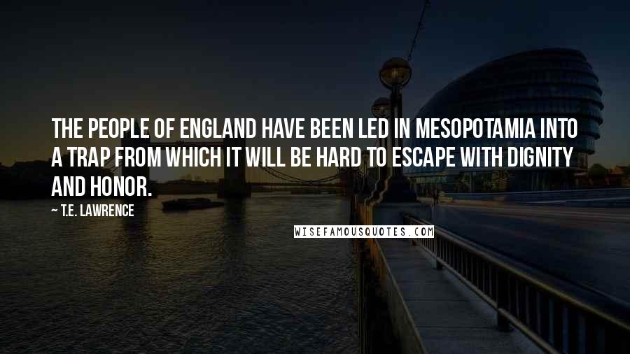 T.E. Lawrence Quotes: The people of England have been led in Mesopotamia into a trap from which it will be hard to escape with dignity and honor.