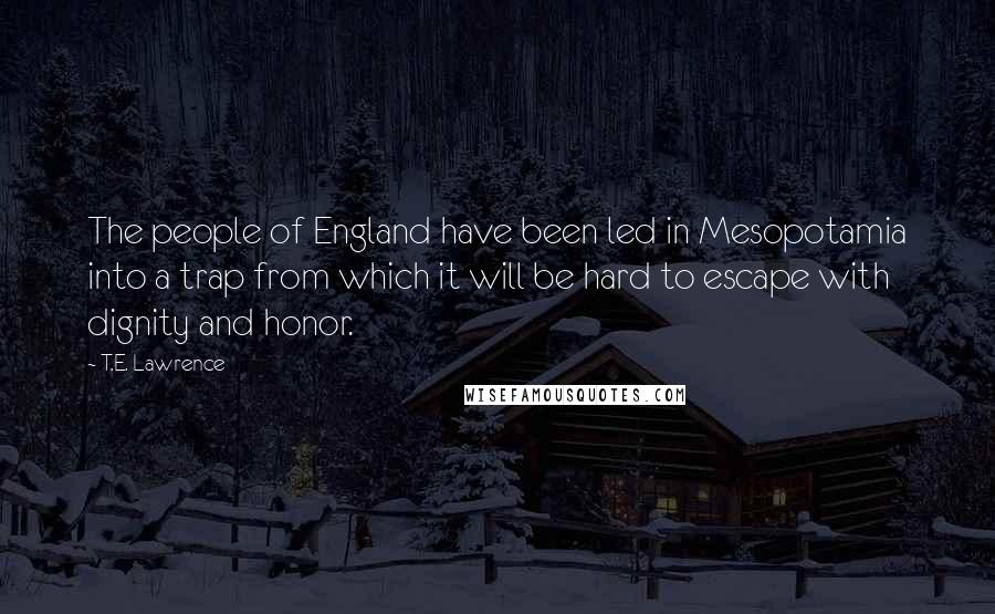 T.E. Lawrence Quotes: The people of England have been led in Mesopotamia into a trap from which it will be hard to escape with dignity and honor.
