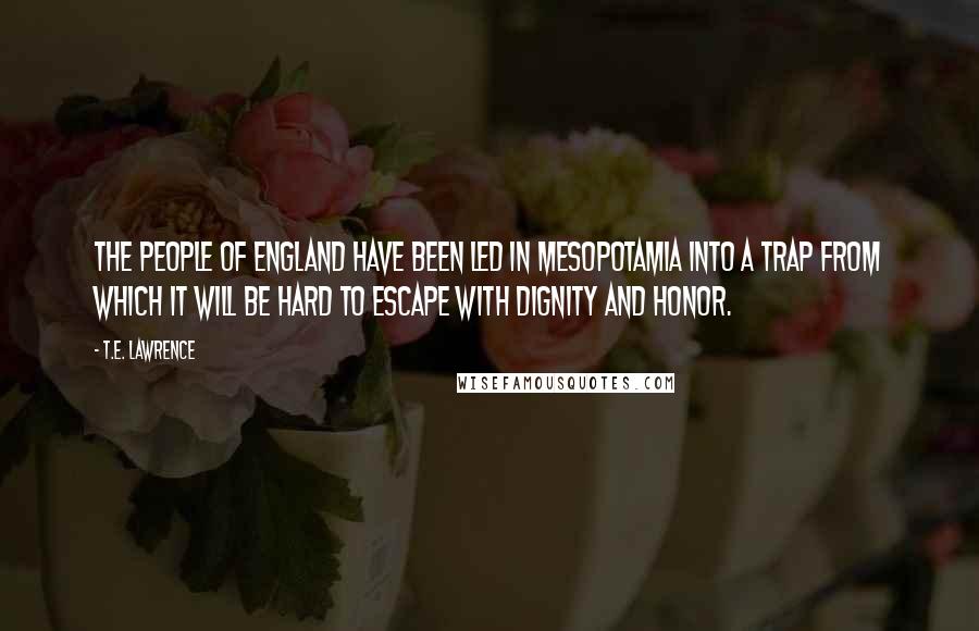 T.E. Lawrence Quotes: The people of England have been led in Mesopotamia into a trap from which it will be hard to escape with dignity and honor.