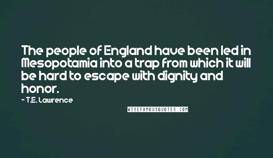 T.E. Lawrence Quotes: The people of England have been led in Mesopotamia into a trap from which it will be hard to escape with dignity and honor.
