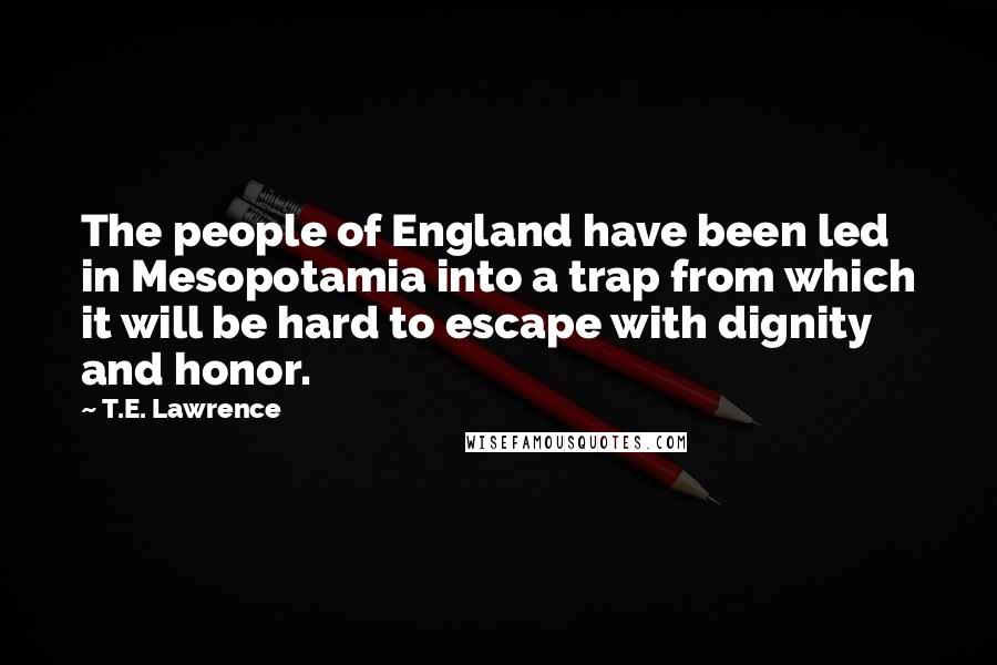T.E. Lawrence Quotes: The people of England have been led in Mesopotamia into a trap from which it will be hard to escape with dignity and honor.