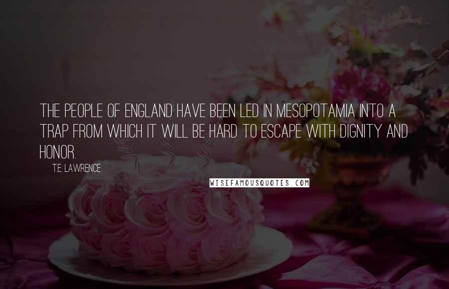 T.E. Lawrence Quotes: The people of England have been led in Mesopotamia into a trap from which it will be hard to escape with dignity and honor.
