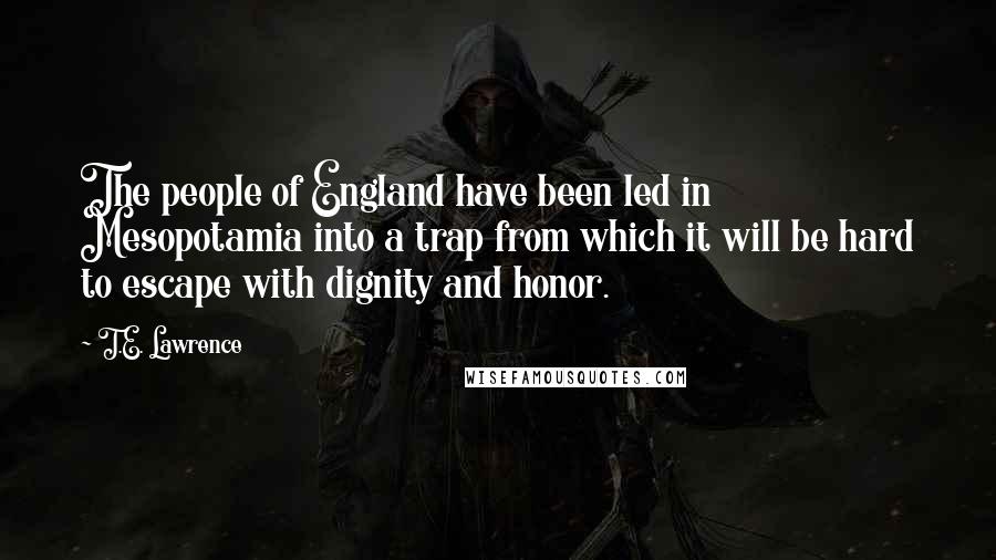T.E. Lawrence Quotes: The people of England have been led in Mesopotamia into a trap from which it will be hard to escape with dignity and honor.