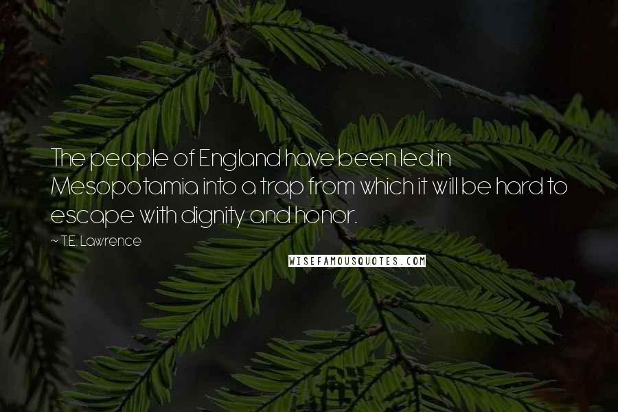 T.E. Lawrence Quotes: The people of England have been led in Mesopotamia into a trap from which it will be hard to escape with dignity and honor.