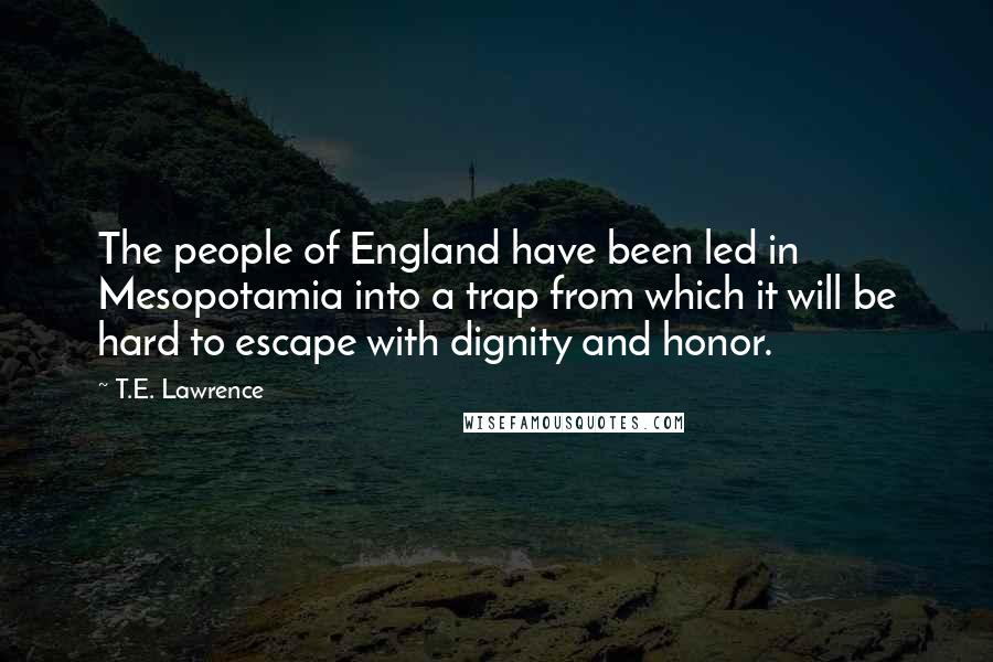 T.E. Lawrence Quotes: The people of England have been led in Mesopotamia into a trap from which it will be hard to escape with dignity and honor.