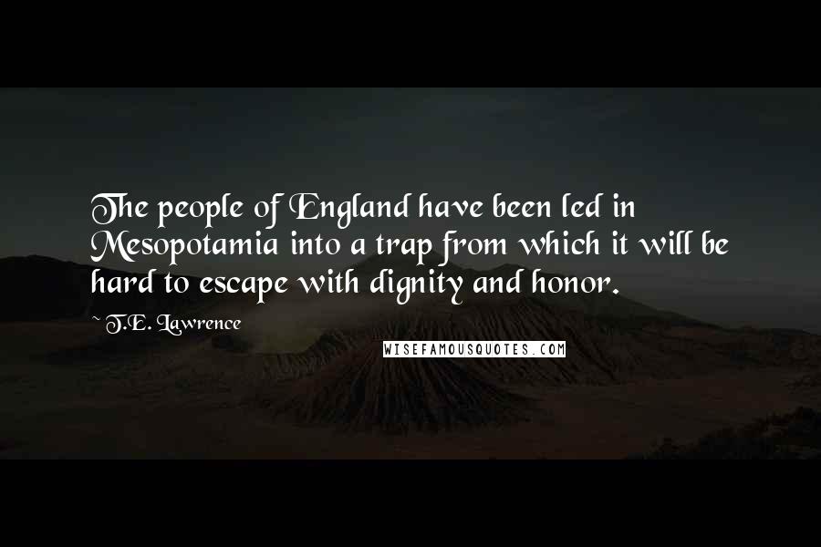 T.E. Lawrence Quotes: The people of England have been led in Mesopotamia into a trap from which it will be hard to escape with dignity and honor.