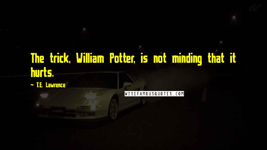 T.E. Lawrence Quotes: The trick, William Potter, is not minding that it hurts.