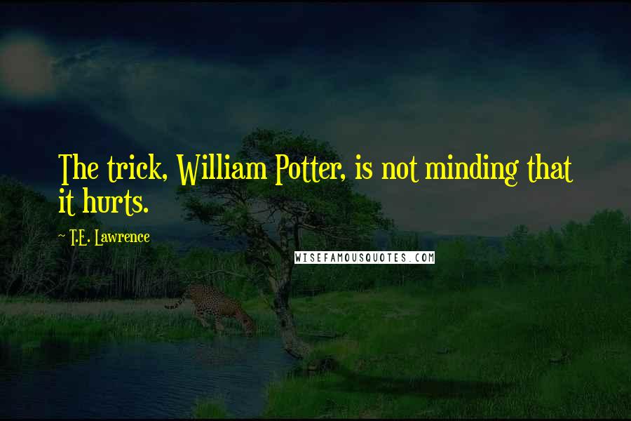 T.E. Lawrence Quotes: The trick, William Potter, is not minding that it hurts.