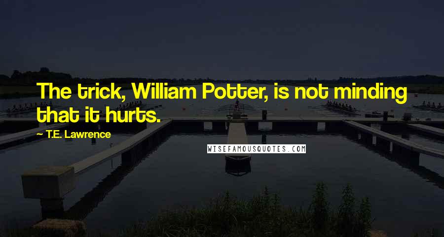 T.E. Lawrence Quotes: The trick, William Potter, is not minding that it hurts.