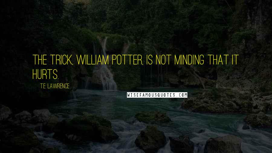 T.E. Lawrence Quotes: The trick, William Potter, is not minding that it hurts.
