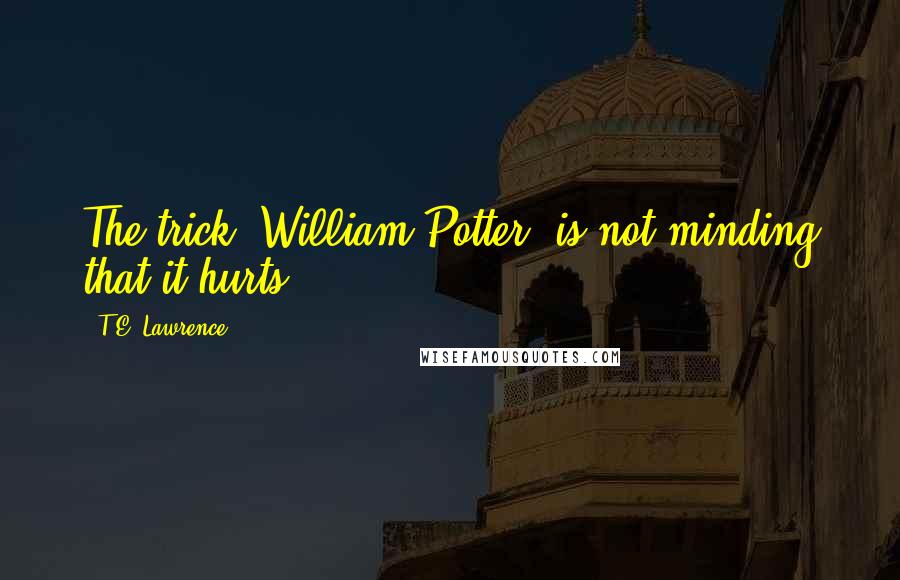 T.E. Lawrence Quotes: The trick, William Potter, is not minding that it hurts.