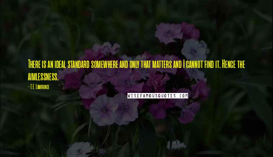 T.E. Lawrence Quotes: There is an ideal standard somewhere and only that matters and I cannot find it. Hence the aimlessness.