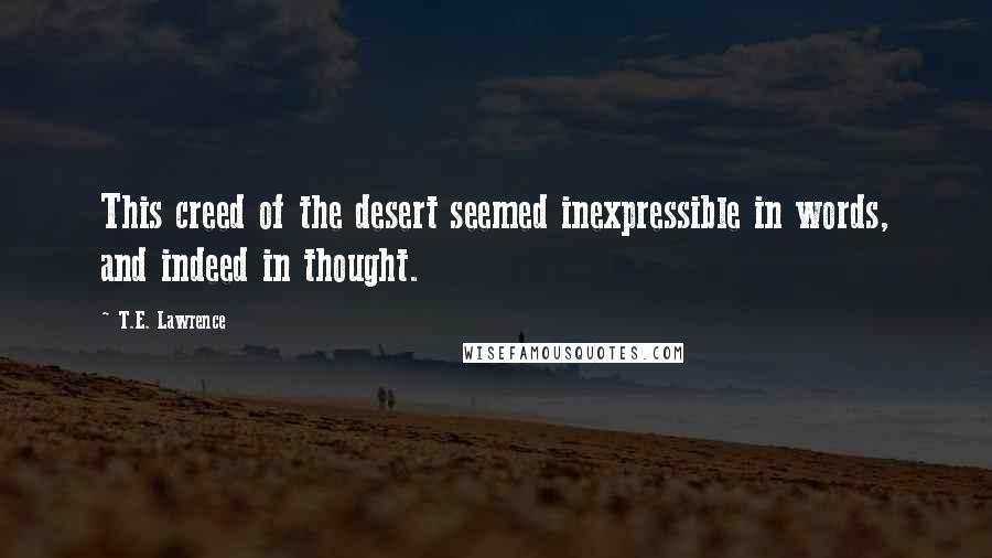 T.E. Lawrence Quotes: This creed of the desert seemed inexpressible in words, and indeed in thought.