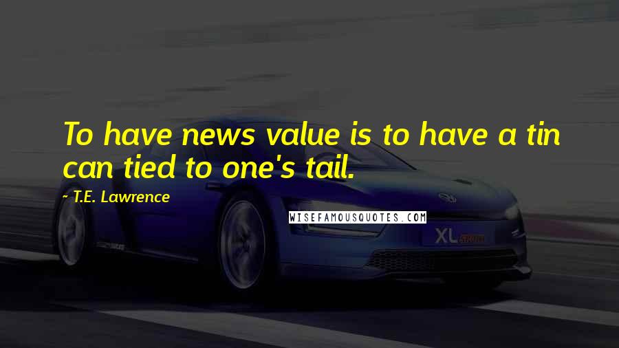 T.E. Lawrence Quotes: To have news value is to have a tin can tied to one's tail.