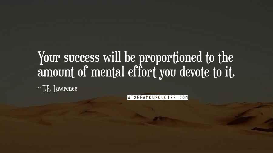 T.E. Lawrence Quotes: Your success will be proportioned to the amount of mental effort you devote to it.