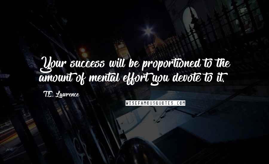 T.E. Lawrence Quotes: Your success will be proportioned to the amount of mental effort you devote to it.