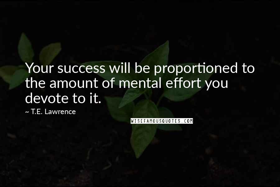 T.E. Lawrence Quotes: Your success will be proportioned to the amount of mental effort you devote to it.