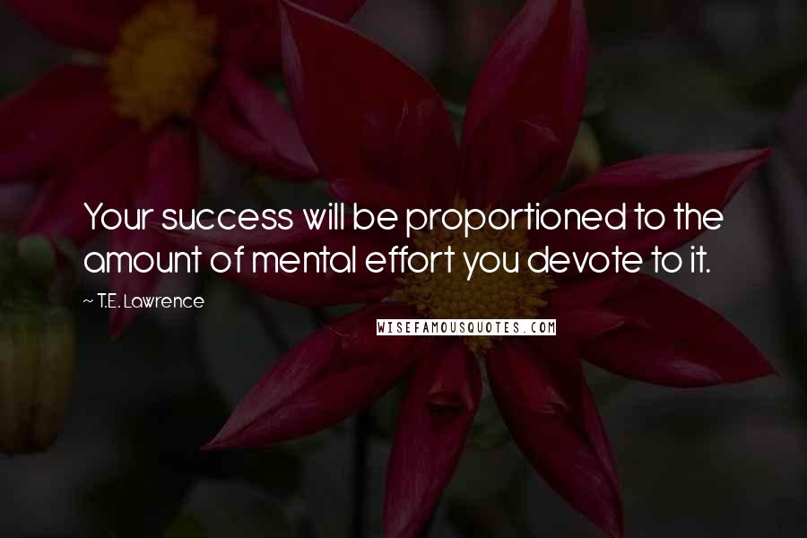 T.E. Lawrence Quotes: Your success will be proportioned to the amount of mental effort you devote to it.