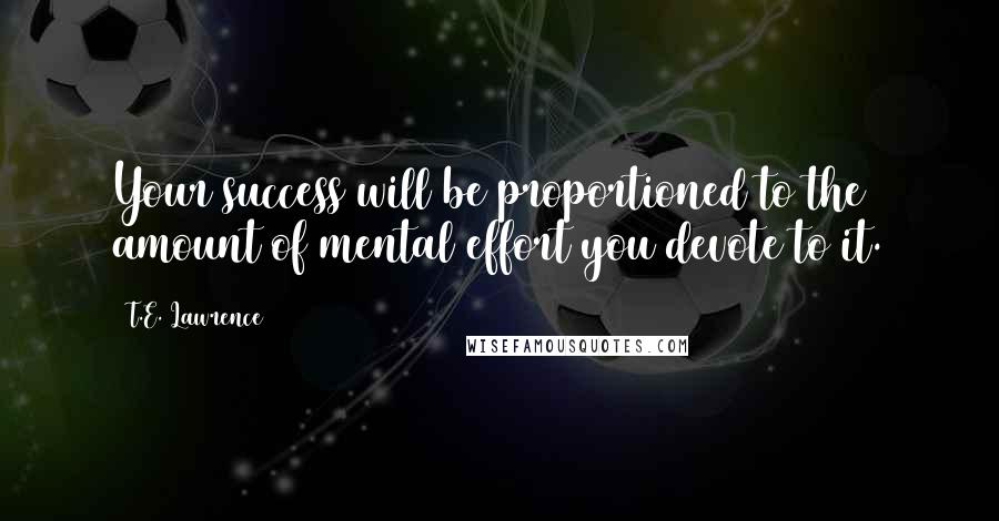 T.E. Lawrence Quotes: Your success will be proportioned to the amount of mental effort you devote to it.