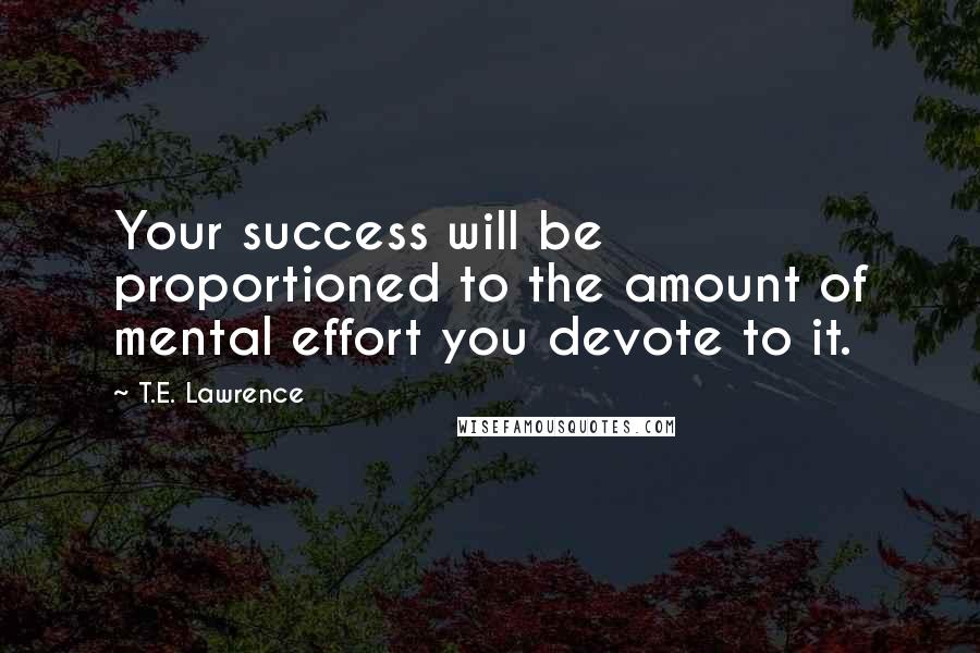 T.E. Lawrence Quotes: Your success will be proportioned to the amount of mental effort you devote to it.