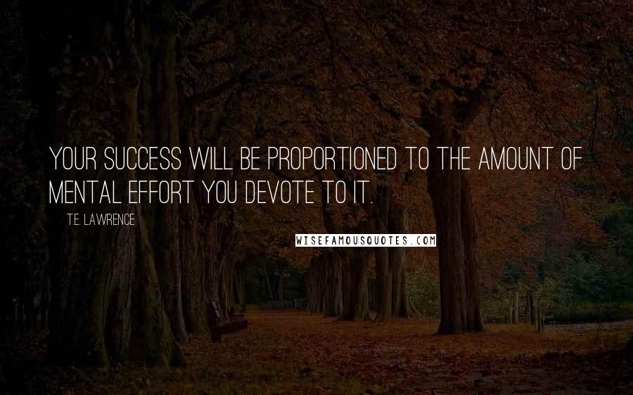 T.E. Lawrence Quotes: Your success will be proportioned to the amount of mental effort you devote to it.