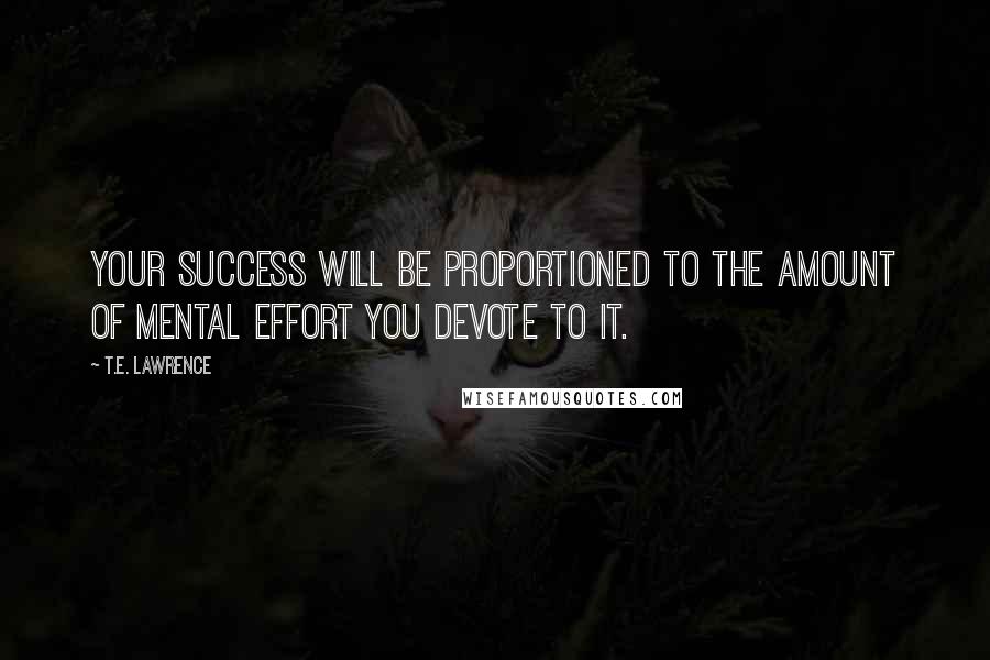 T.E. Lawrence Quotes: Your success will be proportioned to the amount of mental effort you devote to it.