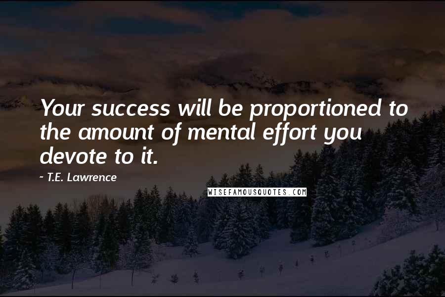 T.E. Lawrence Quotes: Your success will be proportioned to the amount of mental effort you devote to it.