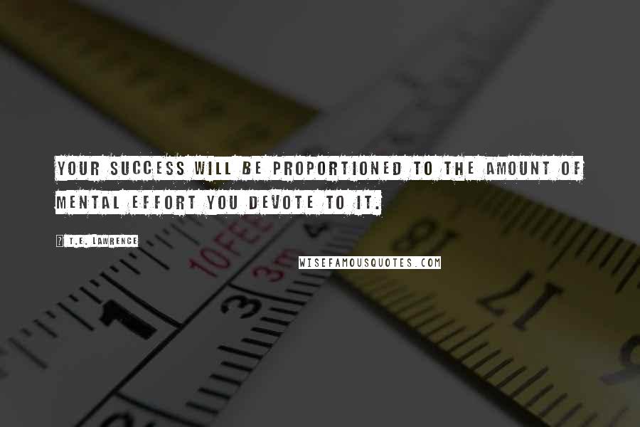 T.E. Lawrence Quotes: Your success will be proportioned to the amount of mental effort you devote to it.