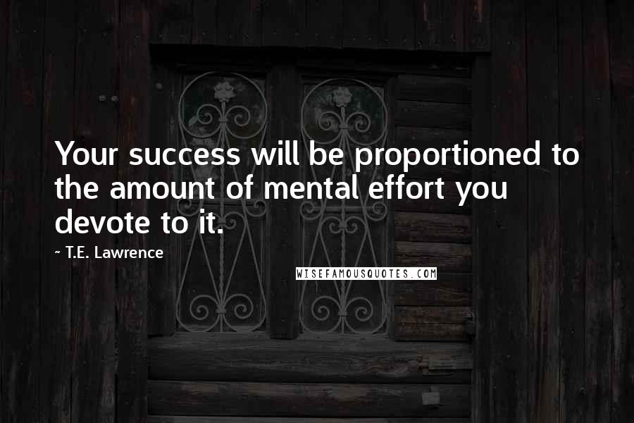 T.E. Lawrence Quotes: Your success will be proportioned to the amount of mental effort you devote to it.