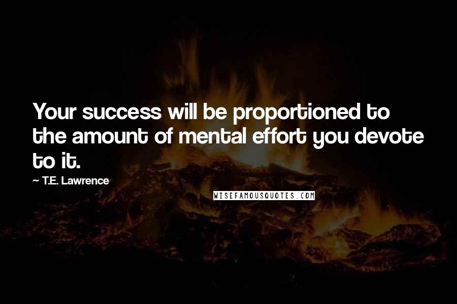 T.E. Lawrence Quotes: Your success will be proportioned to the amount of mental effort you devote to it.