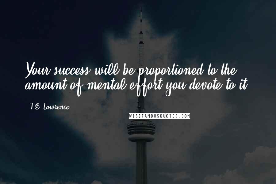 T.E. Lawrence Quotes: Your success will be proportioned to the amount of mental effort you devote to it.