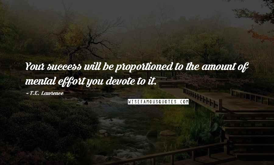 T.E. Lawrence Quotes: Your success will be proportioned to the amount of mental effort you devote to it.