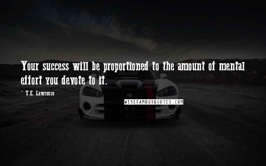 T.E. Lawrence Quotes: Your success will be proportioned to the amount of mental effort you devote to it.