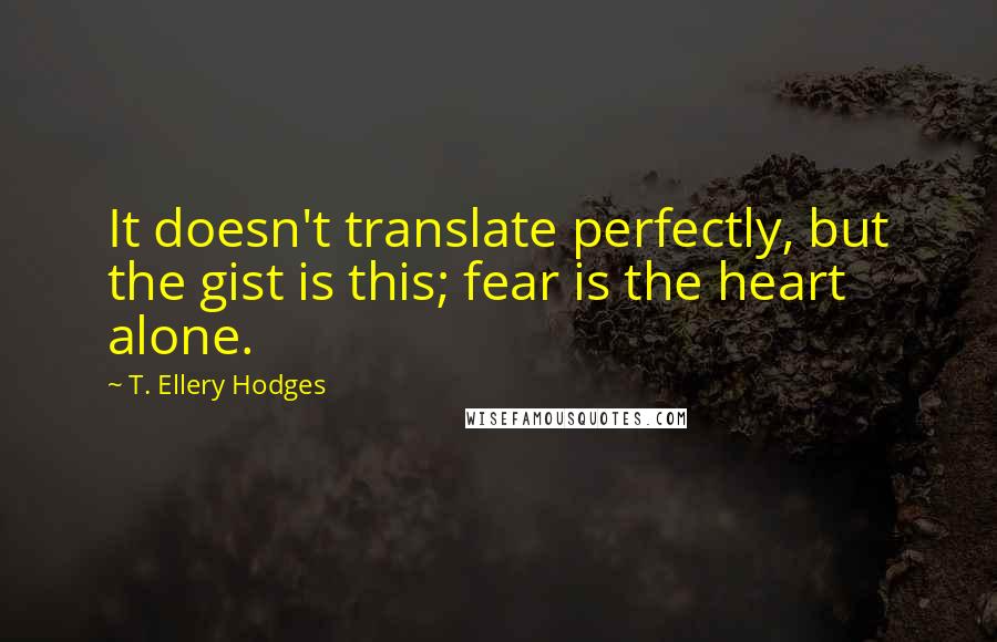 T. Ellery Hodges Quotes: It doesn't translate perfectly, but the gist is this; fear is the heart alone.