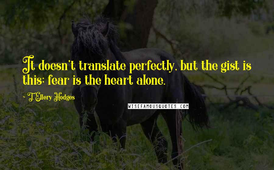 T. Ellery Hodges Quotes: It doesn't translate perfectly, but the gist is this; fear is the heart alone.