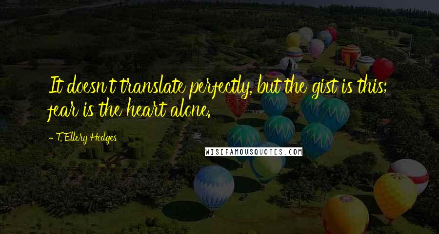 T. Ellery Hodges Quotes: It doesn't translate perfectly, but the gist is this; fear is the heart alone.