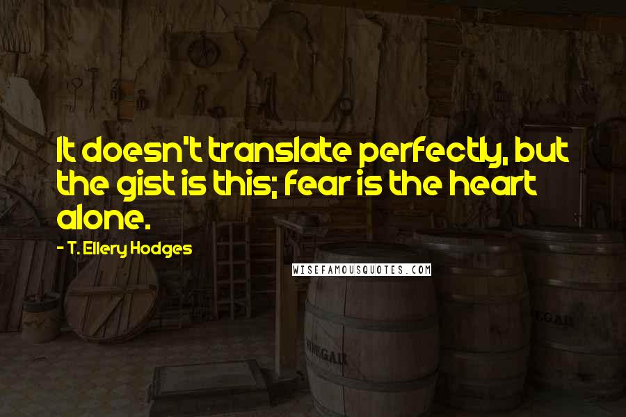 T. Ellery Hodges Quotes: It doesn't translate perfectly, but the gist is this; fear is the heart alone.