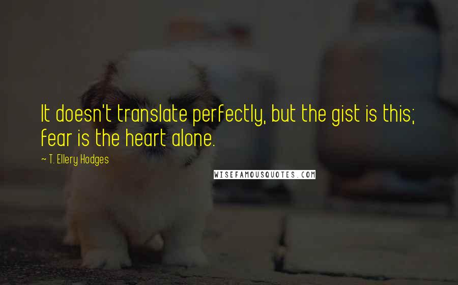 T. Ellery Hodges Quotes: It doesn't translate perfectly, but the gist is this; fear is the heart alone.