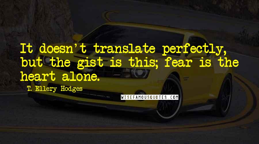 T. Ellery Hodges Quotes: It doesn't translate perfectly, but the gist is this; fear is the heart alone.