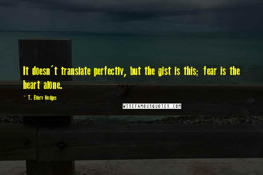 T. Ellery Hodges Quotes: It doesn't translate perfectly, but the gist is this; fear is the heart alone.