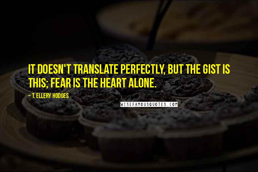 T. Ellery Hodges Quotes: It doesn't translate perfectly, but the gist is this; fear is the heart alone.