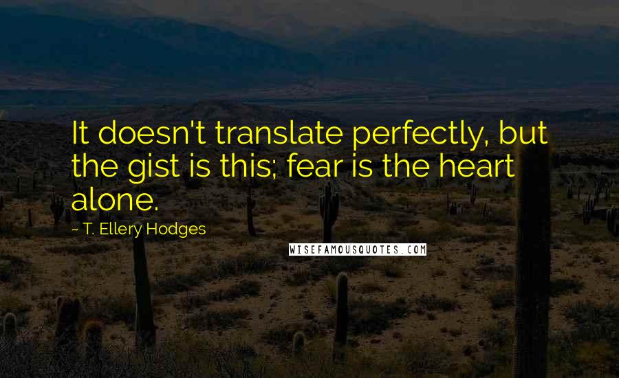 T. Ellery Hodges Quotes: It doesn't translate perfectly, but the gist is this; fear is the heart alone.